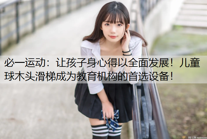 让孩子身心得以全面发展！儿童球木头滑梯成为教育机构的首选设备！