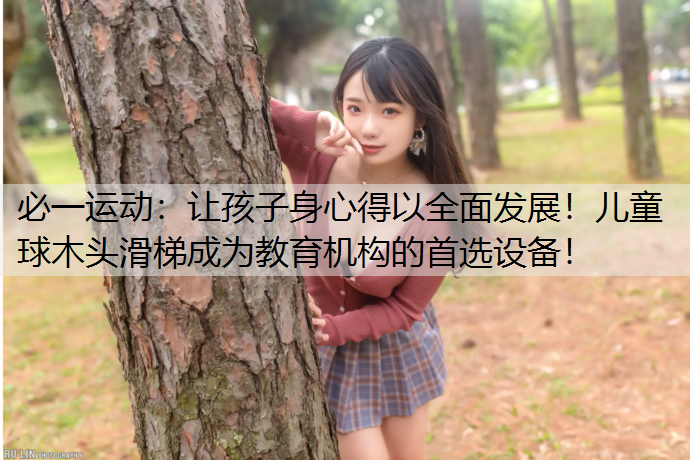 让孩子身心得以全面发展！儿童球木头滑梯成为教育机构的首选设备！